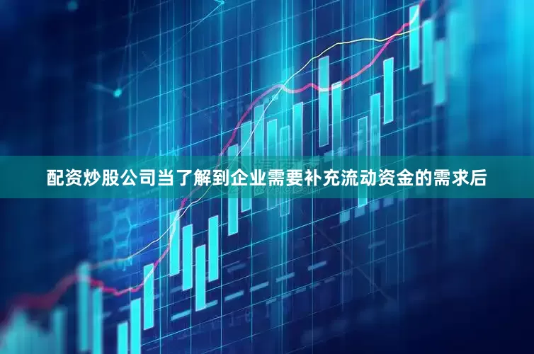 配资炒股公司当了解到企业需要补充流动资金的需求后