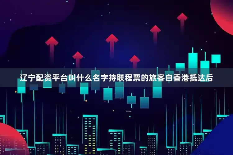 辽宁配资平台叫什么名字持联程票的旅客自香港抵达后
