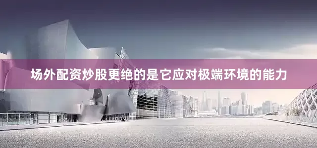 场外配资炒股更绝的是它应对极端环境的能力
