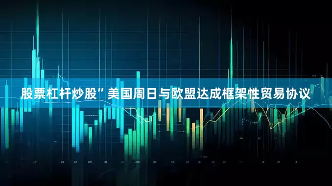股票杠杆炒股”　　美国周日与欧盟达成框架性贸易协议