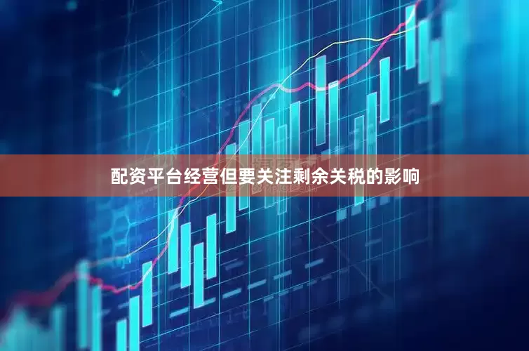 配资平台经营但要关注剩余关税的影响
