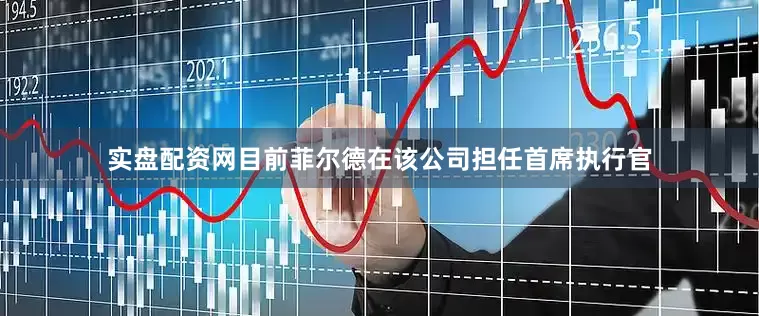 实盘配资网目前菲尔德在该公司担任首席执行官