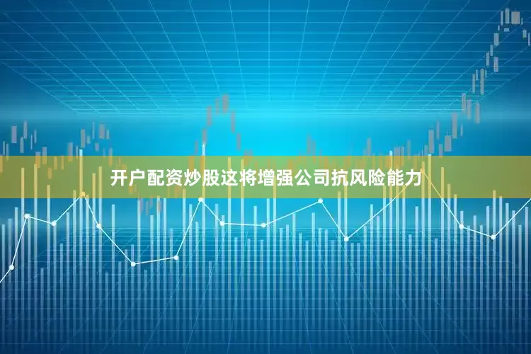 开户配资炒股这将增强公司抗风险能力