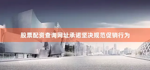 股票配资查询网址承诺坚决规范促销行为