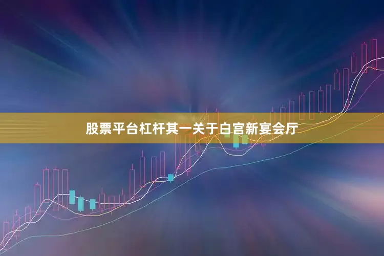 股票平台杠杆其一关于白宫新宴会厅