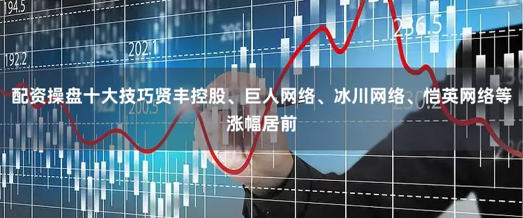 配资操盘十大技巧贤丰控股、巨人网络、冰川网络、恺英网络等涨幅居前