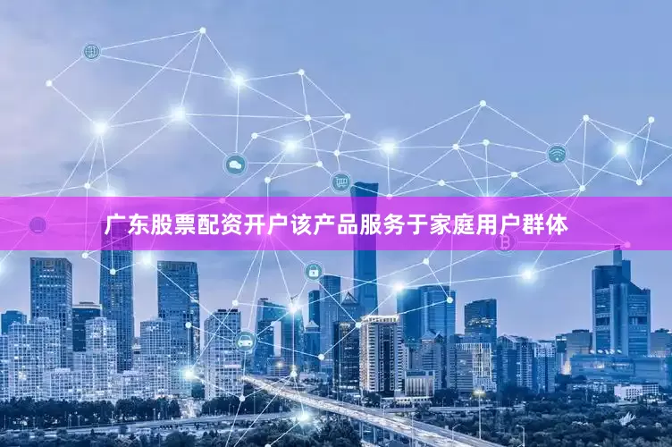 广东股票配资开户该产品服务于家庭用户群体