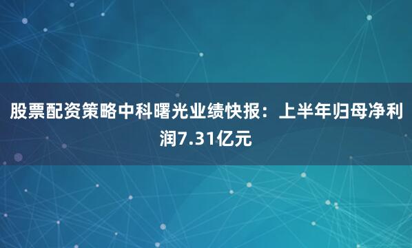 股票配资策略　　中科曙光业绩快报：上半年归母净利润7.31亿元