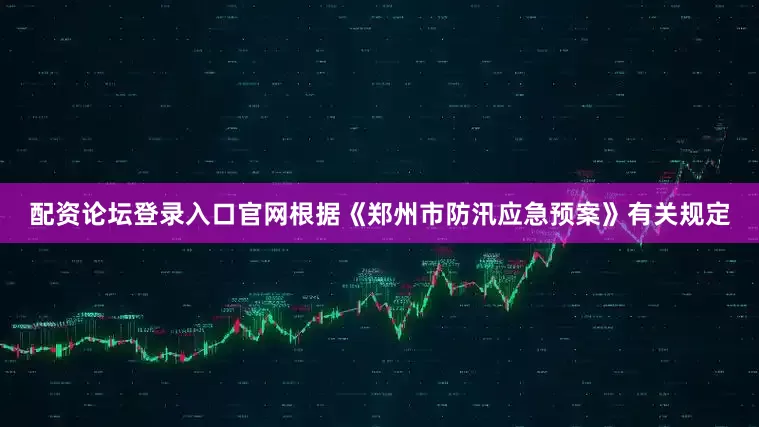 配资论坛登录入口官网根据《郑州市防汛应急预案》有关规定