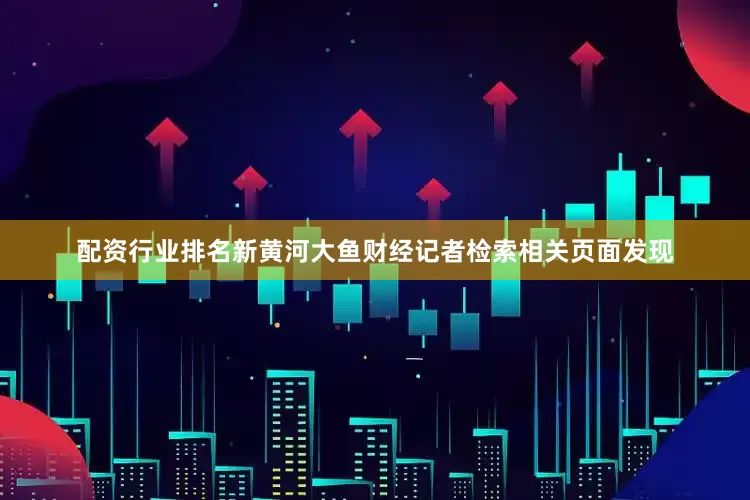 配资行业排名新黄河大鱼财经记者检索相关页面发现