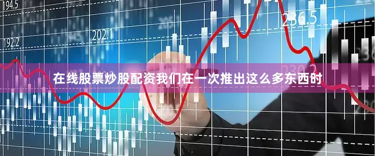 在线股票炒股配资我们在一次推出这么多东西时