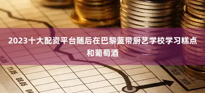 2023十大配资平台随后在巴黎蓝带厨艺学校学习糕点和葡萄酒