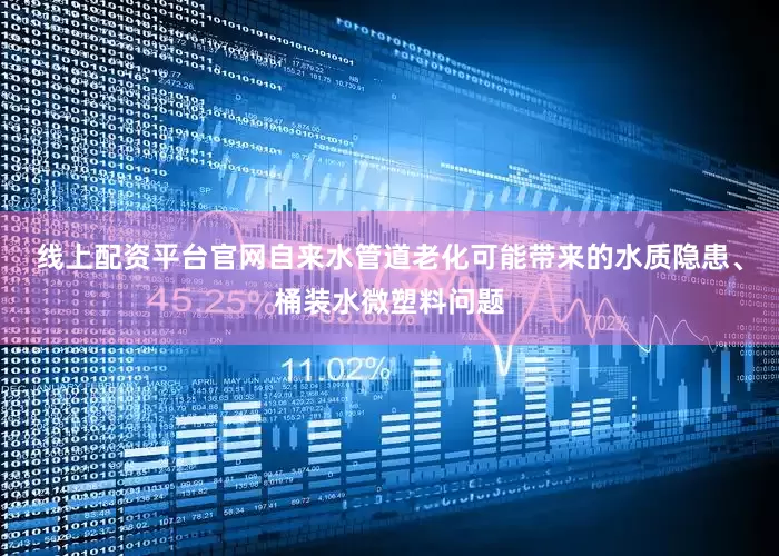 线上配资平台官网自来水管道老化可能带来的水质隐患、桶装水微塑料问题