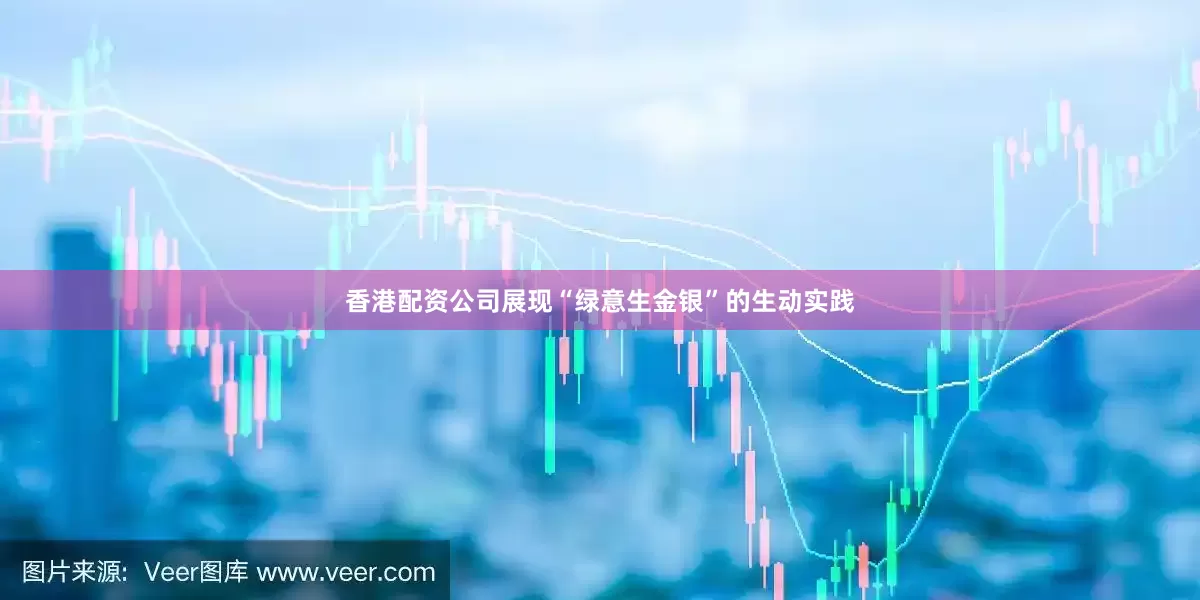 香港配资公司展现“绿意生金银”的生动实践