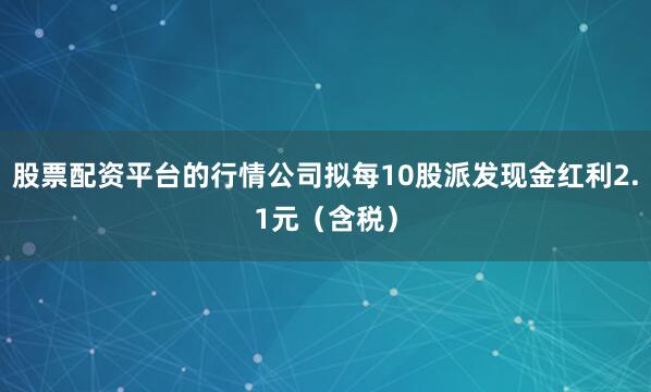 股票配资平台的行情公司拟每10股派发现金红利2.1元（含税）