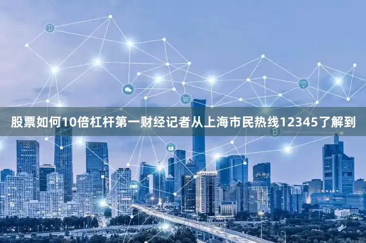 股票如何10倍杠杆第一财经记者从上海市民热线12345了解到