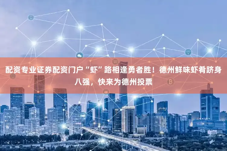 配资专业证券配资门户“虾”路相逢勇者胜！德州鲜味虾肴跻身八强，快来为德州投票