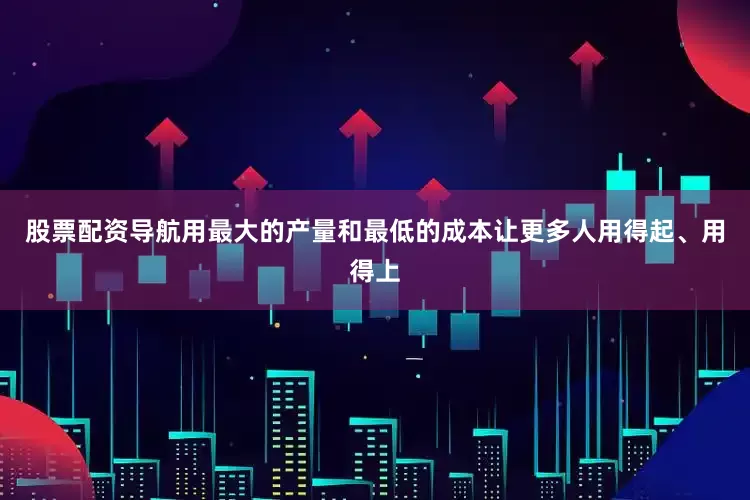 股票配资导航用最大的产量和最低的成本让更多人用得起、用得上