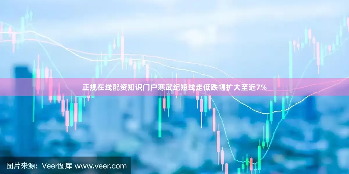 正规在线配资知识门户寒武纪短线走低跌幅扩大至近7%
