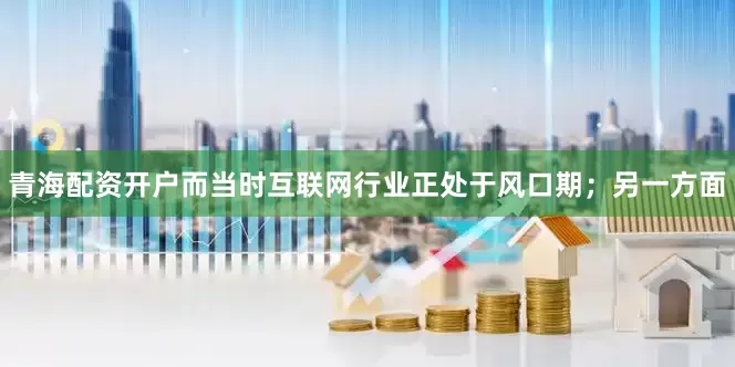 青海配资开户而当时互联网行业正处于风口期；另一方面