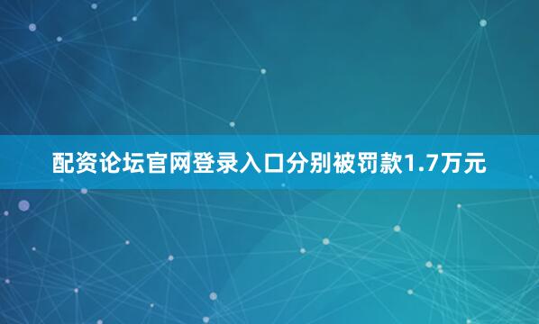 配资论坛官网登录入口分别被罚款1.7万元