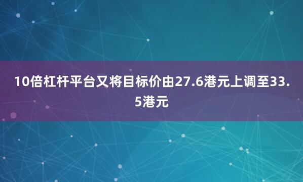 10倍杠杆平台又将目标价由27.6港元上调至33.5港元
