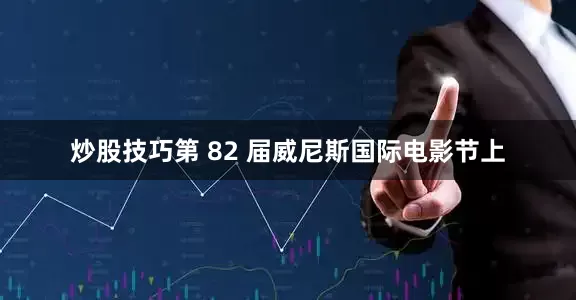 炒股技巧第 82 届威尼斯国际电影节上
