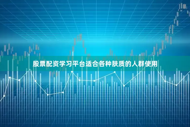 股票配资学习平台适合各种肤质的人群使用
