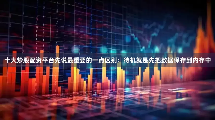 十大炒股配资平台先说最重要的一点区别：待机就是先把数据保存到内存中