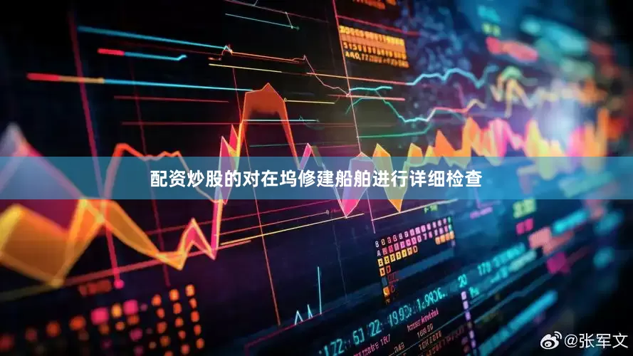 配资炒股的对在坞修建船舶进行详细检查