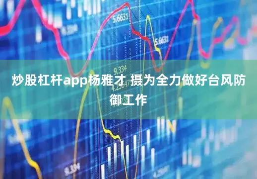 炒股杠杆app杨雅才 摄　　为全力做好台风防御工作