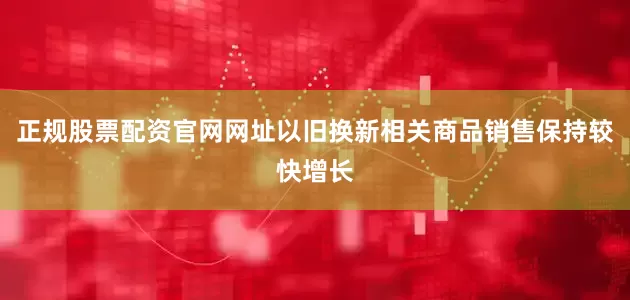 正规股票配资官网网址以旧换新相关商品销售保持较快增长