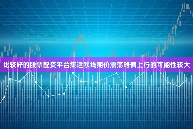 比较好的股票配资平台集运欧线期价震荡略偏上行的可能性较大