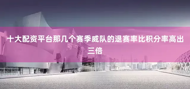 十大配资平台那几个赛季威队的退赛率比积分率高出三倍