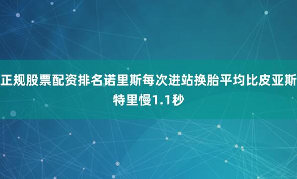 正规股票配资排名诺里斯每次进站换胎平均比皮亚斯特里慢1.1秒