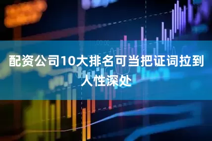 配资公司10大排名可当把证词拉到人性深处