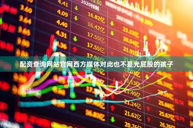 配资查询网站官网西方媒体对此也不是光屁股的孩子