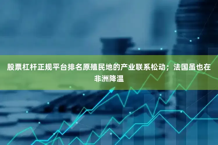 股票杠杆正规平台排名原殖民地的产业联系松动；法国虽也在非洲降温