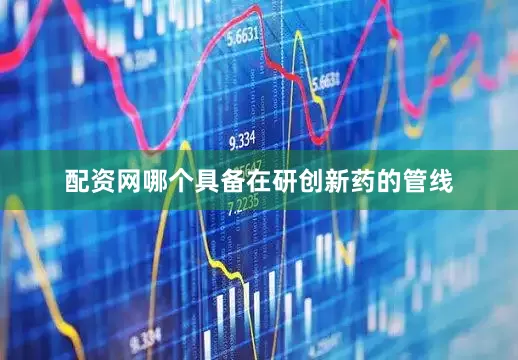 配资网哪个具备在研创新药的管线