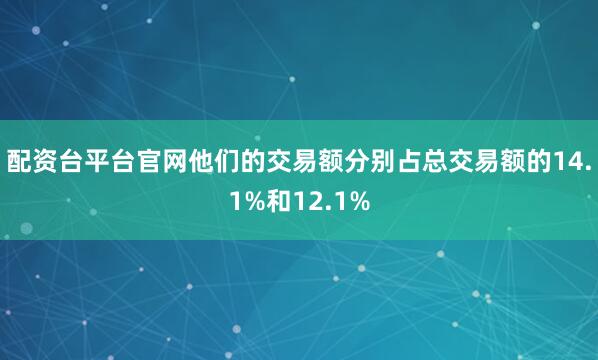 配资台平台官网他们的交易额分别占总交易额的14.1%和12.1%