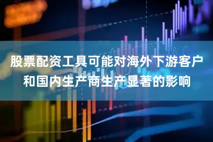 股票配资工具可能对海外下游客户和国内生产商生产显著的影响