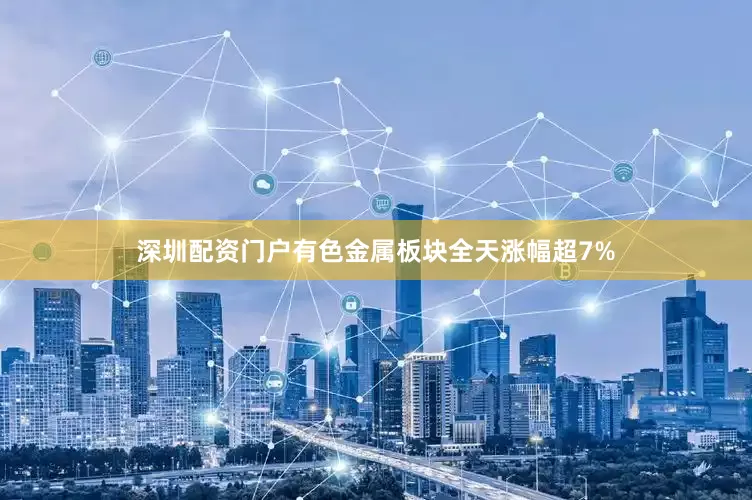 深圳配资门户有色金属板块全天涨幅超7%