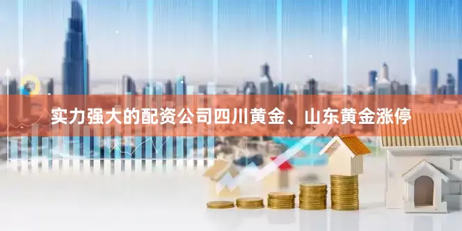 实力强大的配资公司四川黄金、山东黄金涨停
