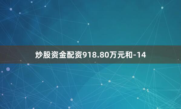 炒股资金配资918.80万元和-14