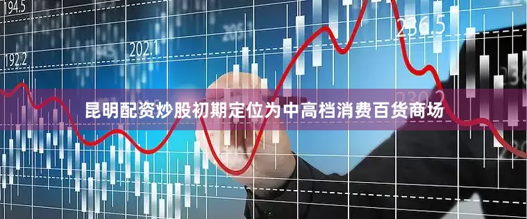 昆明配资炒股初期定位为中高档消费百货商场