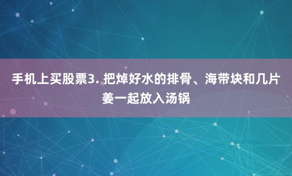 手机上买股票3. 把焯好水的排骨、海带块和几片姜一起放入汤锅