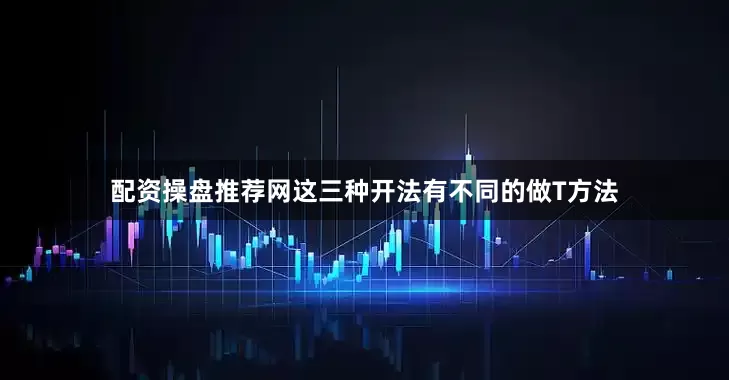 配资操盘推荐网这三种开法有不同的做T方法