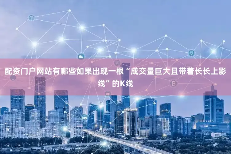 配资门户网站有哪些如果出现一根“成交量巨大且带着长长上影线”的K线