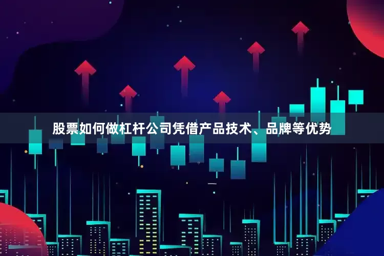 股票如何做杠杆公司凭借产品技术、品牌等优势