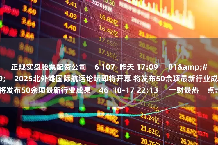 正规实盘股票配资公司    6 107  昨天 17:09     01&#39;06&#39;&#39;    2025北外滩国际航运论坛即将开幕 将发布50余项最新行业成果    46  10-17 22:13     一财最热    点击关闭